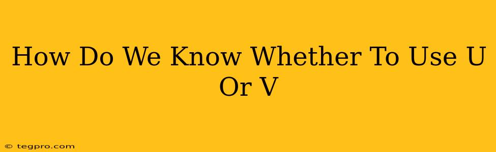 How Do We Know Whether To Use U Or V