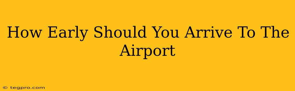 How Early Should You Arrive To The Airport