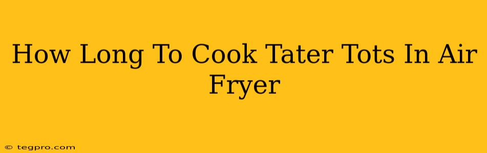 How Long To Cook Tater Tots In Air Fryer