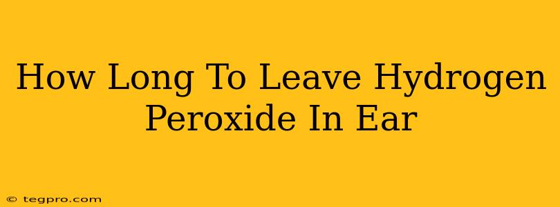 How Long To Leave Hydrogen Peroxide In Ear