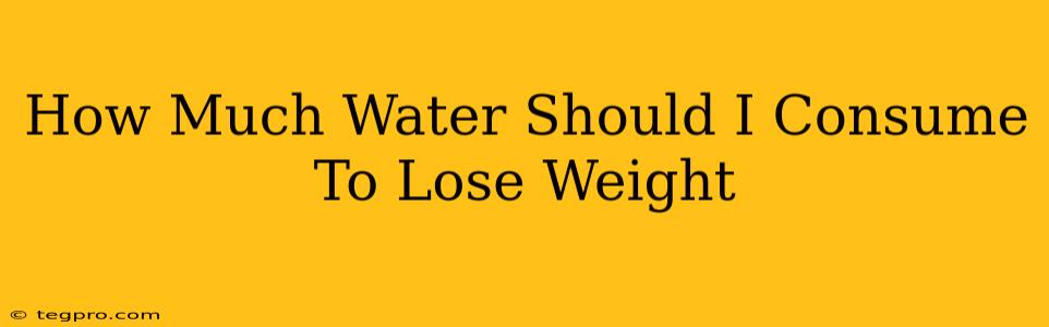 How Much Water Should I Consume To Lose Weight