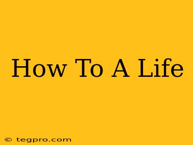 How To A Life