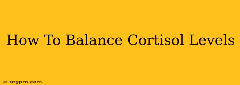 How To Balance Cortisol Levels