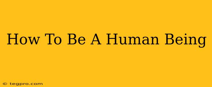 How To Be A Human Being