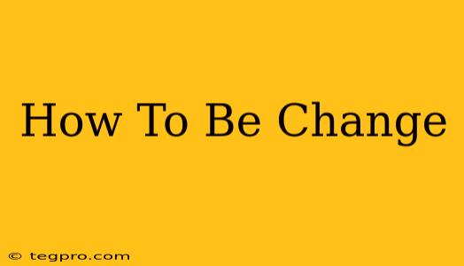 How To Be Change