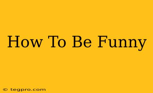 How To Be Funny