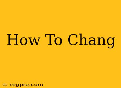 How To Chang