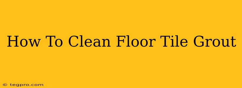 How To Clean Floor Tile Grout