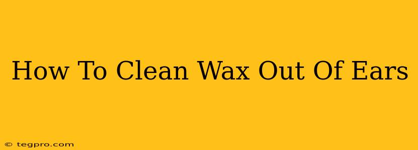 How To Clean Wax Out Of Ears