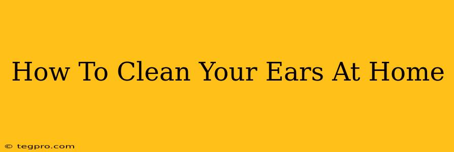 How To Clean Your Ears At Home