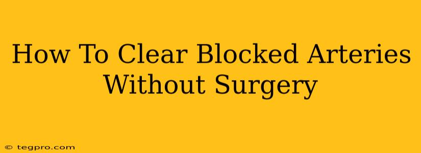 How To Clear Blocked Arteries Without Surgery