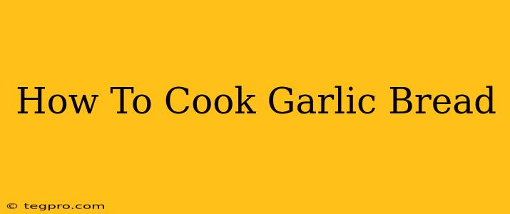 How To Cook Garlic Bread