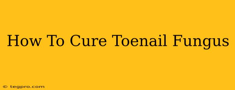 How To Cure Toenail Fungus