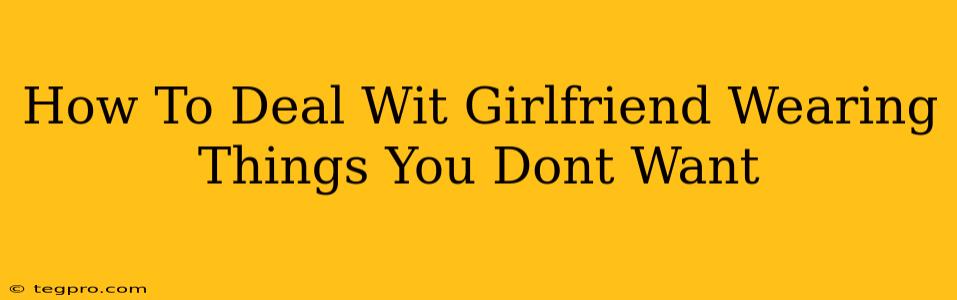 How To Deal Wit Girlfriend Wearing Things You Dont Want