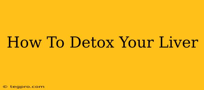 How To Detox Your Liver