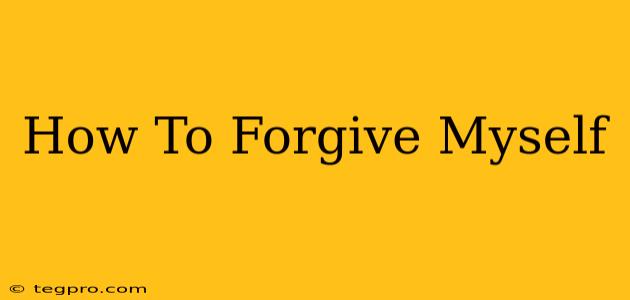 How To Forgive Myself