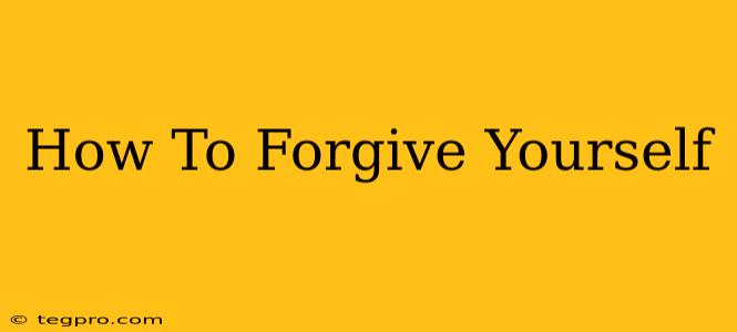 How To Forgive Yourself