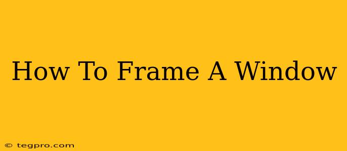 How To Frame A Window