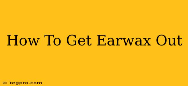 How To Get Earwax Out