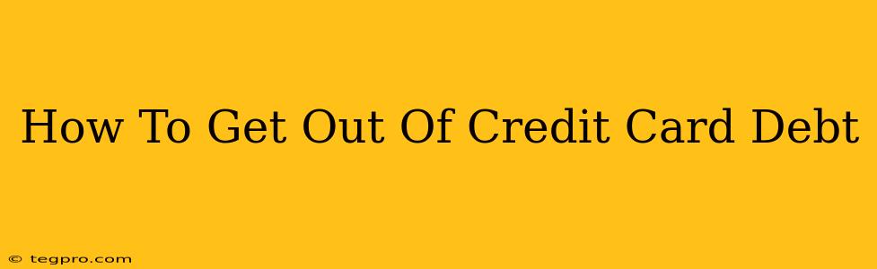 How To Get Out Of Credit Card Debt