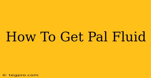 How To Get Pal Fluid