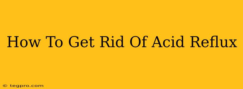 How To Get Rid Of Acid Reflux