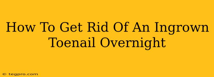 How To Get Rid Of An Ingrown Toenail Overnight