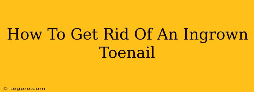 How To Get Rid Of An Ingrown Toenail