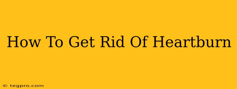 How To Get Rid Of Heartburn