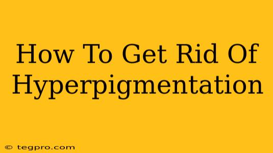 How To Get Rid Of Hyperpigmentation