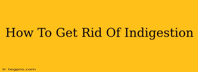 How To Get Rid Of Indigestion