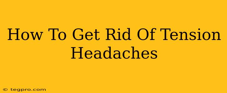 How To Get Rid Of Tension Headaches