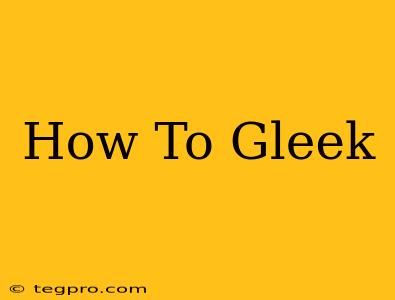 How To Gleek