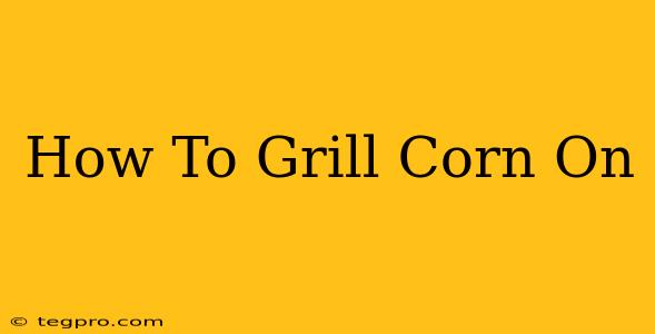 How To Grill Corn On