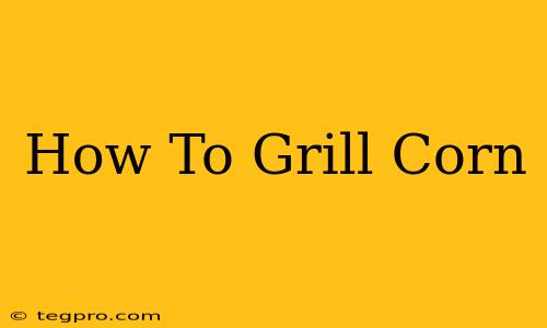 How To Grill Corn