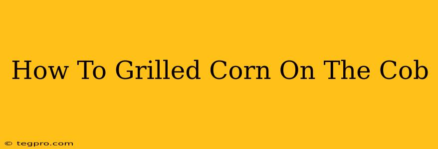 How To Grilled Corn On The Cob