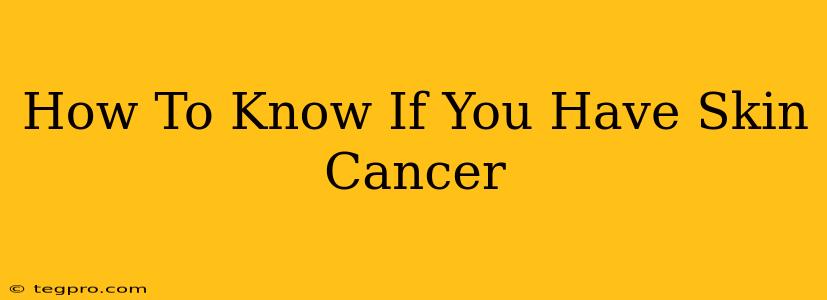 How To Know If You Have Skin Cancer