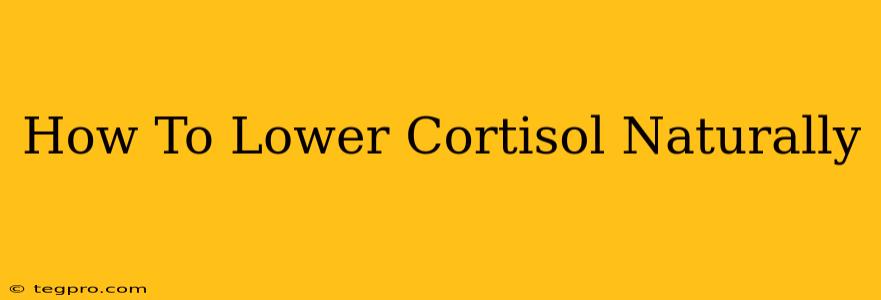 How To Lower Cortisol Naturally