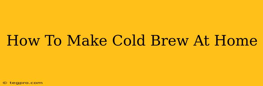 How To Make Cold Brew At Home