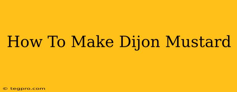 How To Make Dijon Mustard