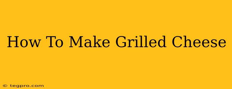 How To Make Grilled Cheese