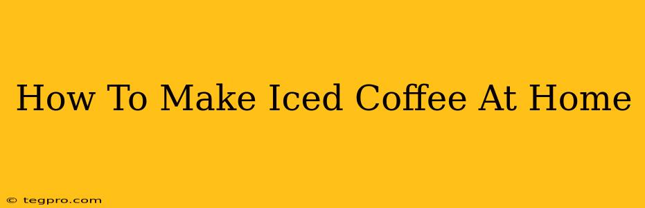 How To Make Iced Coffee At Home