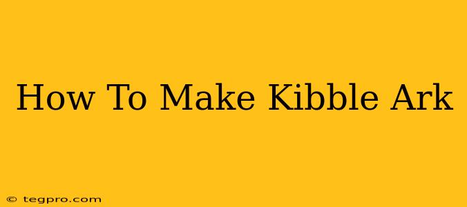 How To Make Kibble Ark