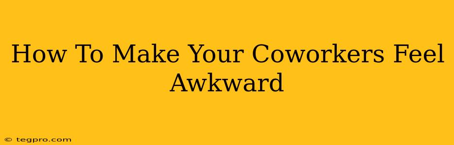 How To Make Your Coworkers Feel Awkward