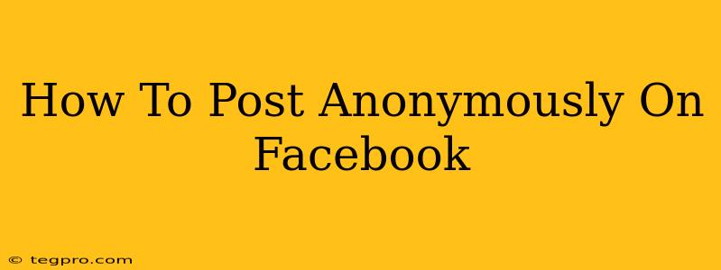 How To Post Anonymously On Facebook