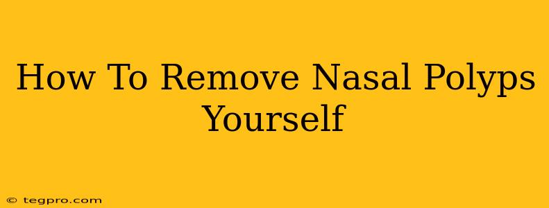 How To Remove Nasal Polyps Yourself