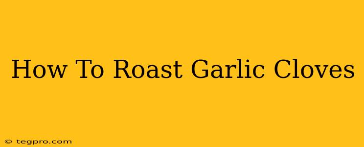 How To Roast Garlic Cloves