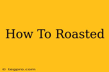 How To Roasted