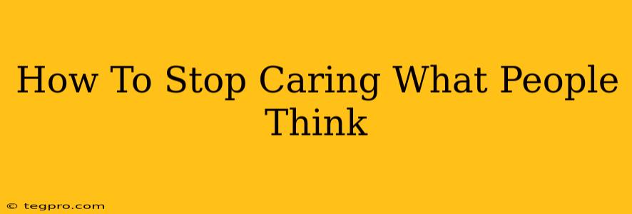 How To Stop Caring What People Think