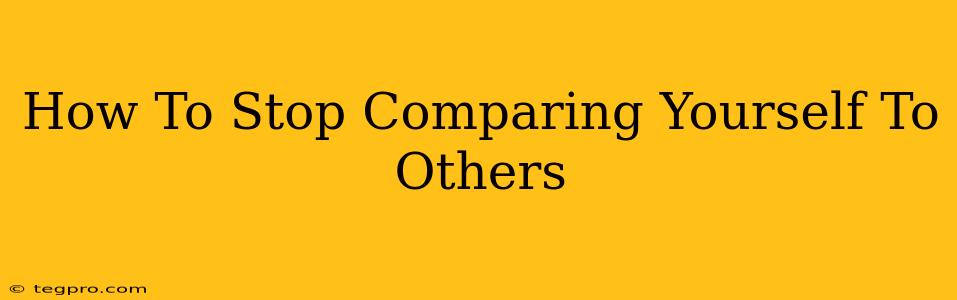 How To Stop Comparing Yourself To Others